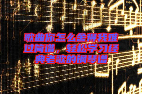 歌曲你怎么舍得我難過簡譜，輕松學習經(jīng)典老歌的鋼琴譜