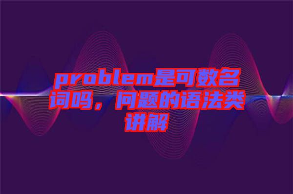 problem是可數(shù)名詞嗎，問題的語法類講解