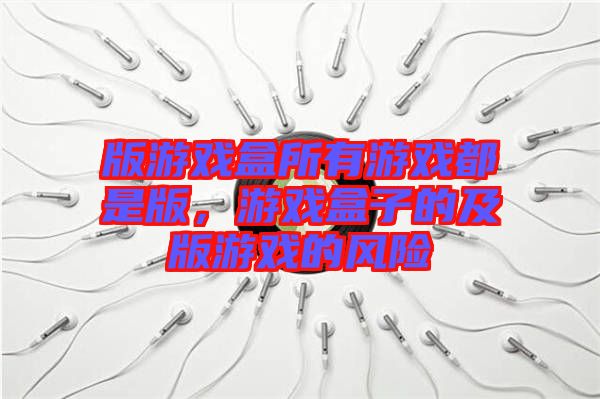 版游戲盒所有游戲都是版，游戲盒子的及版游戲的風險