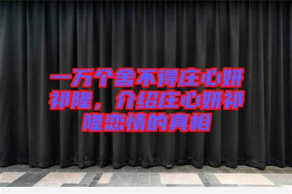 一萬個(gè)舍不得莊心妍祁隆，介紹莊心妍祁隆戀情的真相