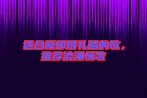 適合新郎婚禮唱的歌，推薦浪漫情歌