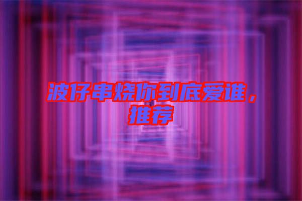 波仔串燒你到底愛誰，推薦