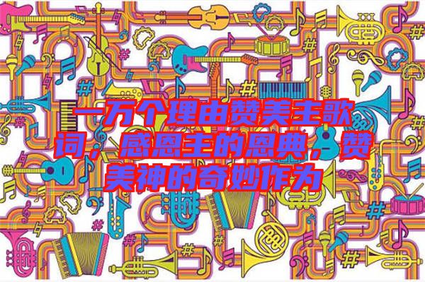 一萬個理由贊美主歌詞，感恩主的恩典，贊美神的奇妙作為