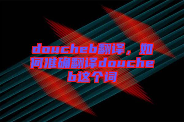 doucheb翻譯，如何準確翻譯doucheb這個詞