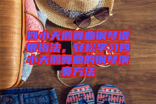 四小天鵝舞曲鋼琴譜帶指法，輕松學(xué)習(xí)四小天鵝舞曲的鋼琴演奏方法