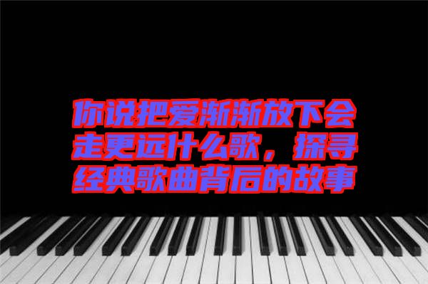 你說把愛漸漸放下會走更遠(yuǎn)什么歌，探尋經(jīng)典歌曲背后的故事