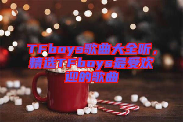 TFboys歌曲大全聽，精選TFboys最受歡迎的歌曲