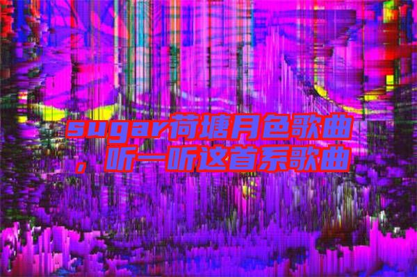 sugar荷塘月色歌曲，聽(tīng)一聽(tīng)這首系歌曲