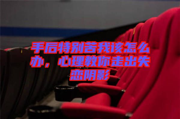 手后特別苦我該怎么辦，心理教你走出失戀陰影