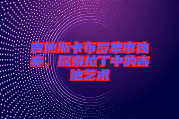 吉他斯卡布羅集市獨(dú)奏，探索拉丁中的吉他藝術(shù)