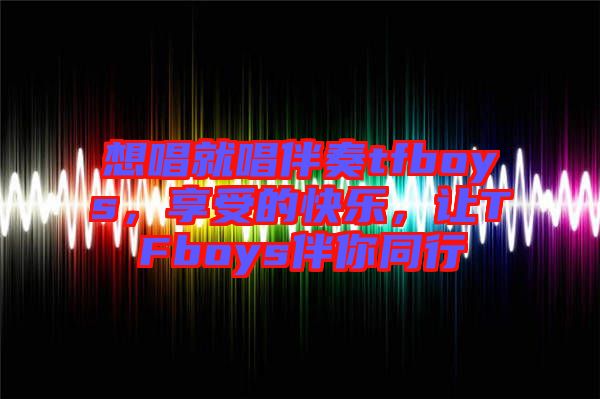 想唱就唱伴奏tfboys，享受的快樂，讓TFboys伴你同行