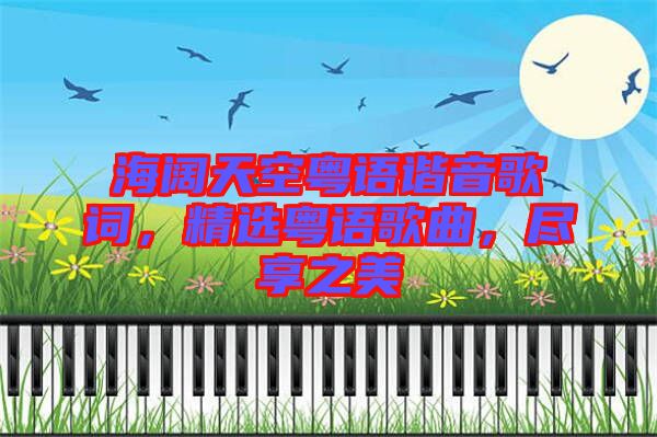 海闊天空粵語(yǔ)諧音歌詞，精選粵語(yǔ)歌曲，盡享之美