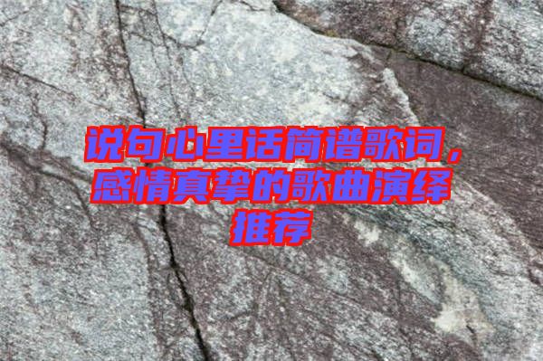 說(shuō)句心里話簡(jiǎn)譜歌詞，感情真摯的歌曲演繹推薦