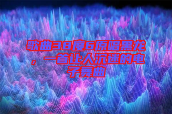 歌曲38度6原唱黑龍，一首讓人沉迷的電子舞曲