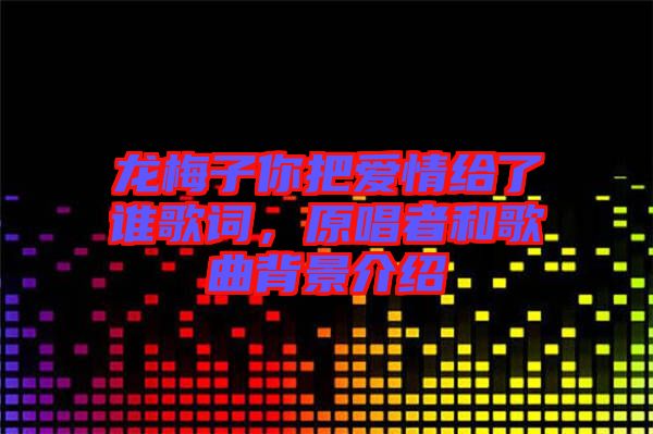 龍梅子你把愛情給了誰歌詞，原唱者和歌曲背景介紹