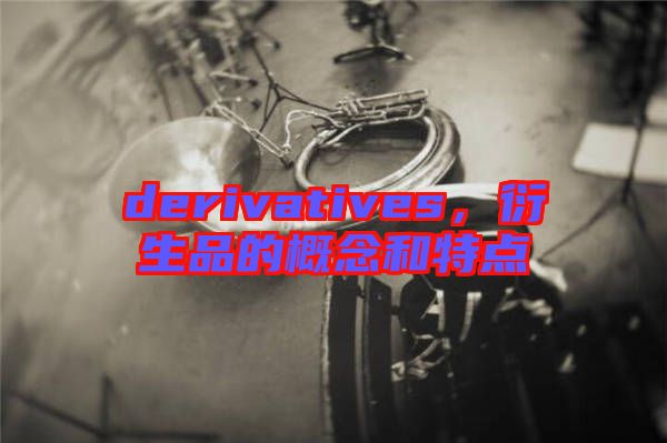 derivatives，衍生品的概念和特點(diǎn)