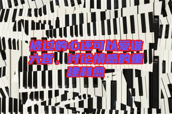 被過的心還可以愛誰六哲，討論情感的重建和愈