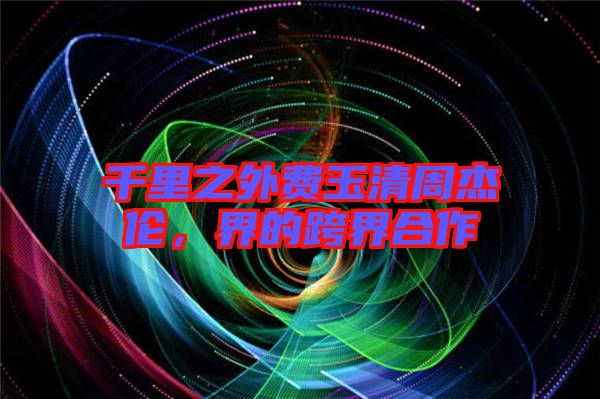 千里之外費玉清周杰倫，界的跨界合作