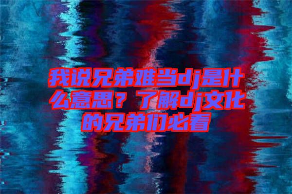 我說兄弟難當dj是什么意思？了解dj文化的兄弟們必看