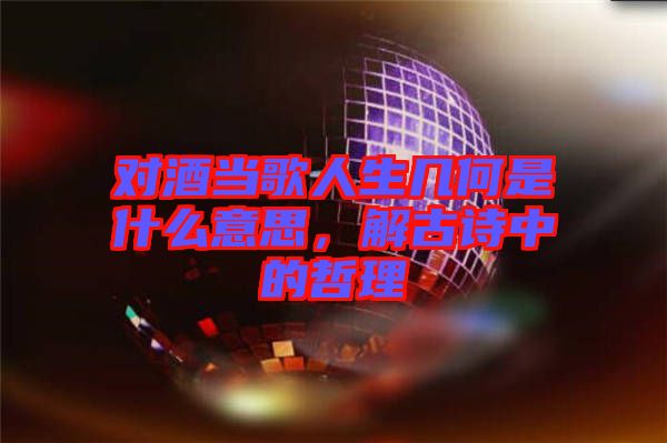 對(duì)酒當(dāng)歌人生幾何是什么意思，解古詩(shī)中的哲理