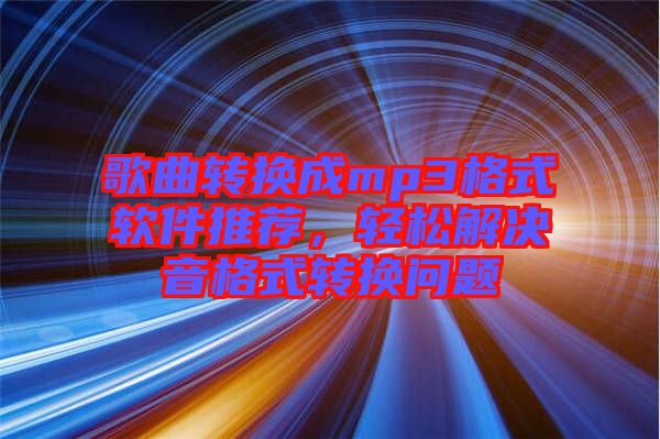 歌曲轉(zhuǎn)換成mp3格式軟件推薦，輕松解決音格式轉(zhuǎn)換問題