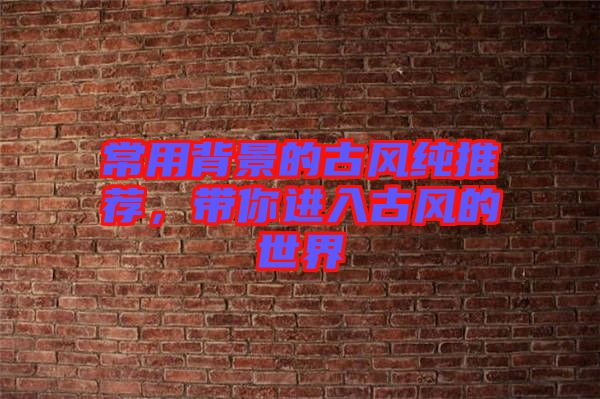 常用背景的古風(fēng)純推薦，帶你進(jìn)入古風(fēng)的世界