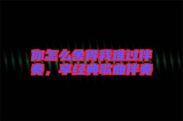 你怎么舍得我難過(guò)伴奏，享經(jīng)典歌曲伴奏