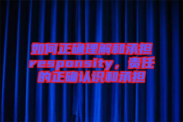 如何正確理解和承擔(dān)responsity，責(zé)任的正確認識和承擔(dān)