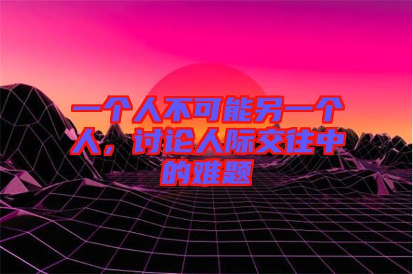 一個(gè)人不可能另一個(gè)人，討論人際交往中的難題