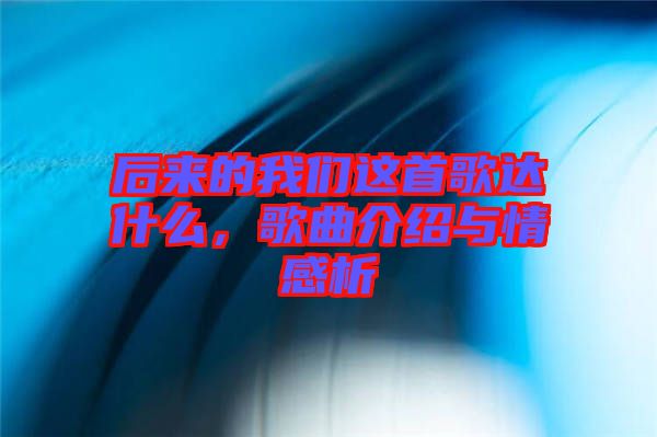 后來的我們這首歌達(dá)什么，歌曲介紹與情感析