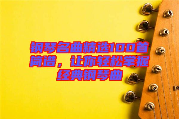 鋼琴名曲精選100首簡(jiǎn)譜，讓你輕松掌握經(jīng)典鋼琴曲