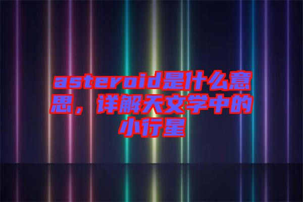 asteroid是什么意思，詳解天文學(xué)中的小行星