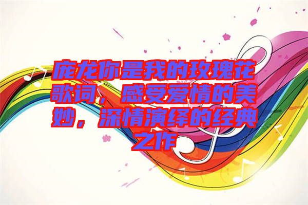 龐龍你是我的玫瑰花歌詞，感受愛(ài)情的美妙，深情演繹的經(jīng)典之作