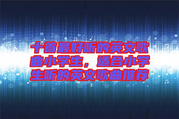 十首最好聽的英文歌曲小學(xué)生，適合小學(xué)生聽的英文歌曲推薦