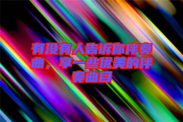 有沒有人告訴你伴奏曲，享一些優(yōu)美的伴奏曲目