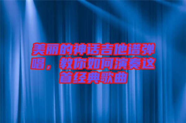 美麗的神話吉他譜彈唱，教你如何演奏這首經典歌曲