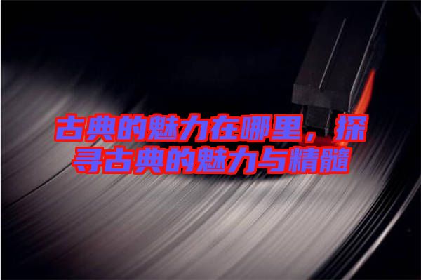 古典的魅力在哪里，探尋古典的魅力與精髓