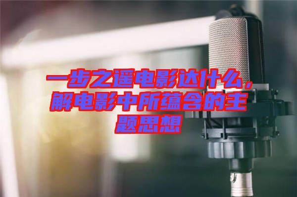 一步之遙電影達什么，解電影中所蘊含的主題思想