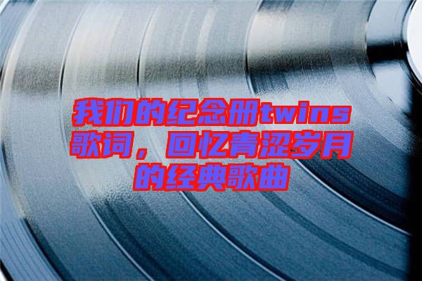 我們的紀念冊twins歌詞，回憶青澀歲月的經(jīng)典歌曲