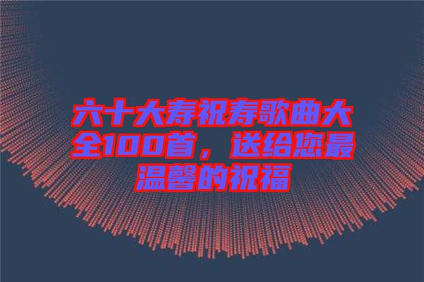 六十大壽祝壽歌曲大全100首，送給您最溫馨的祝福