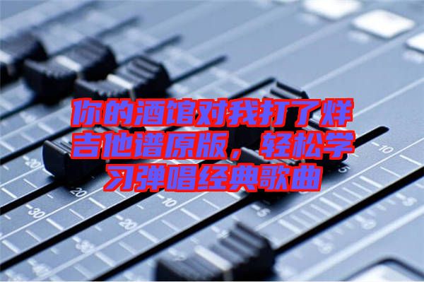 你的酒館對(duì)我打了烊吉他譜原版，輕松學(xué)習(xí)彈唱經(jīng)典歌曲