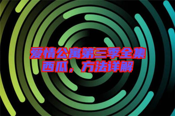 愛情公寓第三季全集西瓜，方法詳解