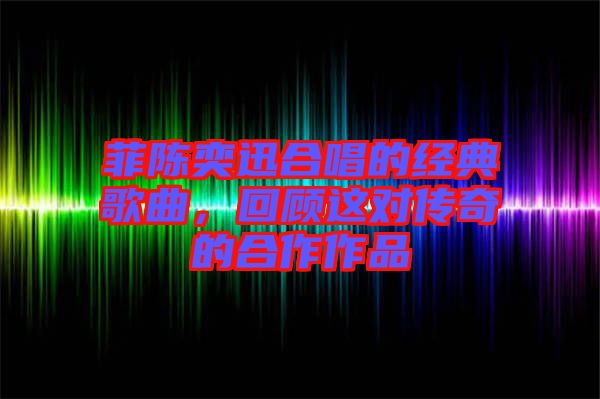 菲陳奕迅合唱的經(jīng)典歌曲，回顧這對(duì)傳奇的合作作品