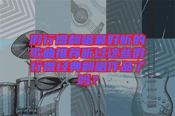 假行僧翻唱最好聽的歌曲推薦聽過這些假行僧經(jīng)典翻唱作品了嗎？
