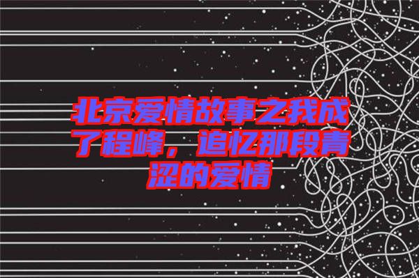 北京愛情故事之我成了程峰，追憶那段青澀的愛情