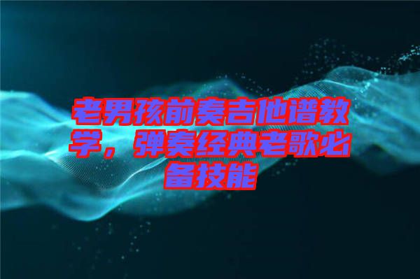 老男孩前奏吉他譜教學(xué)，彈奏經(jīng)典老歌必備技能