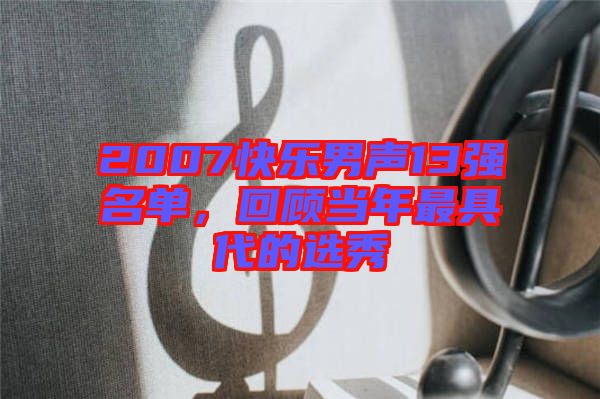 2007快樂(lè)男聲13強(qiáng)名單，回顧當(dāng)年最具代的選秀