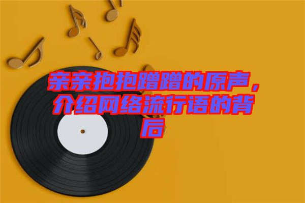 親親抱抱蹭蹭的原聲，介紹網(wǎng)絡(luò)流行語的背后