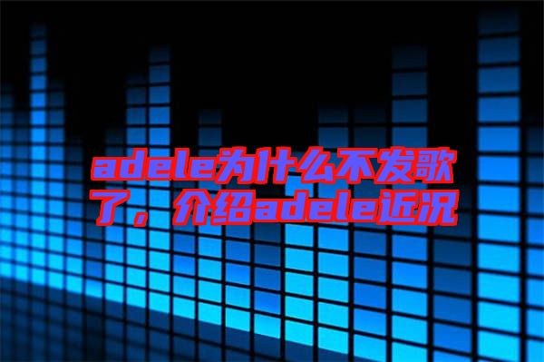 adele為什么不發(fā)歌了，介紹adele近況