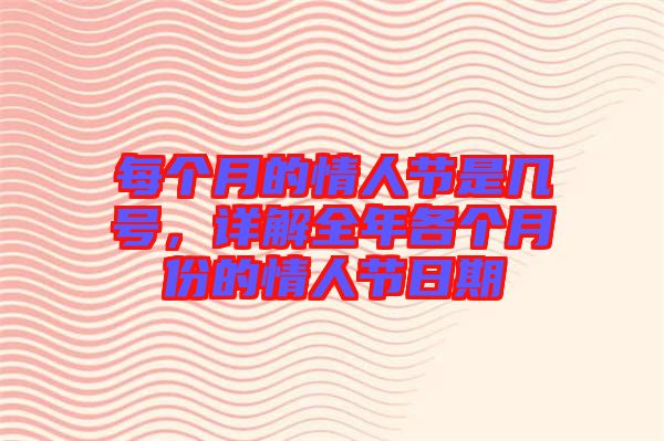 每個月的情人節(jié)是幾號，詳解全年各個月份的情人節(jié)日期